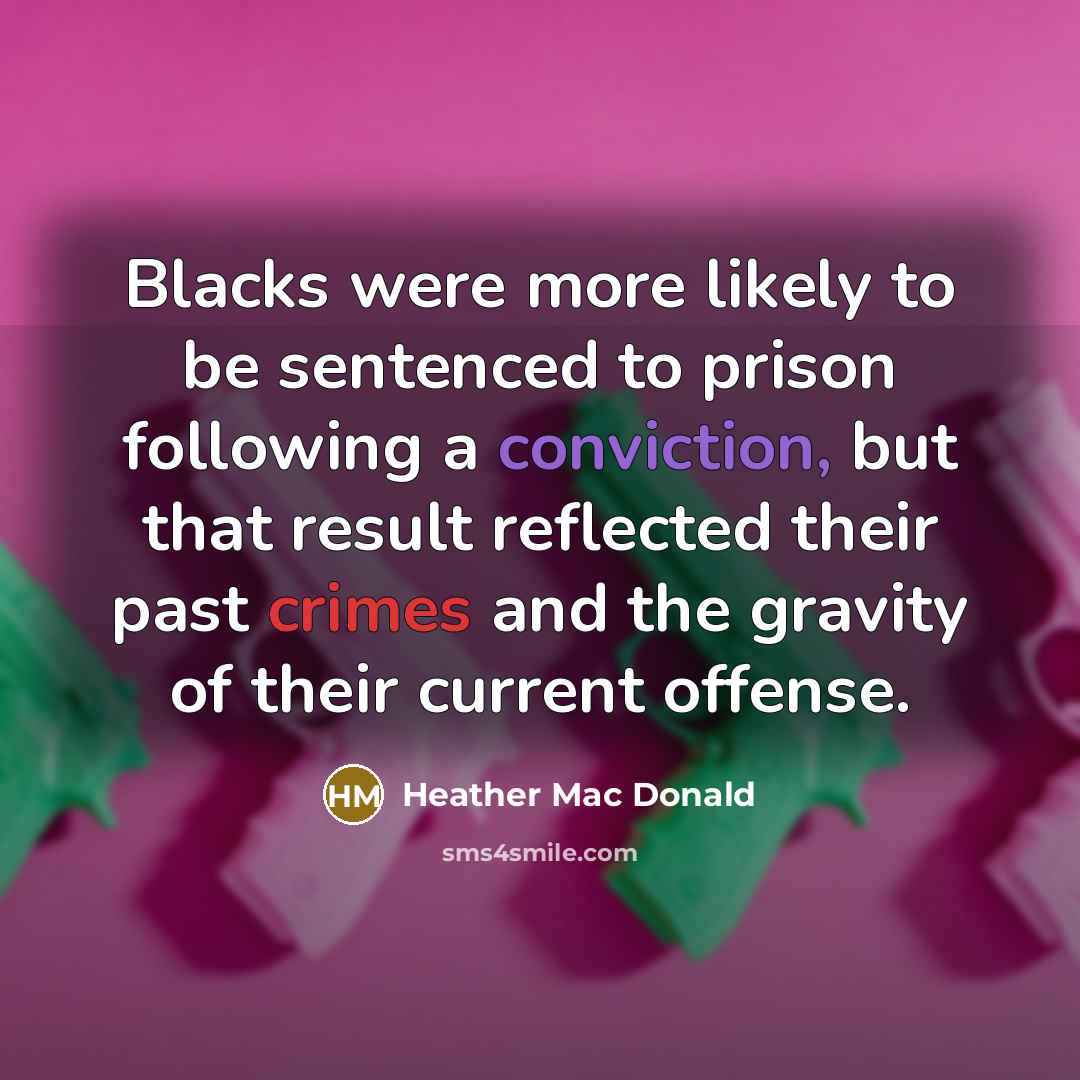 “Blacks were more likely to be sentenced to prison following a conviction, but that result reflected their past crimes and the gravity of their current offense.” quote by Heather Mac Donald