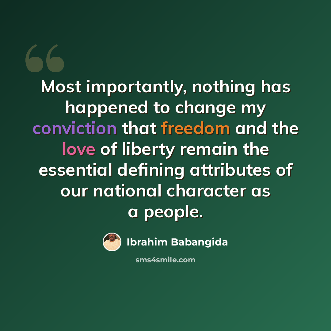 “Most importantly, nothing has happened to change my conviction that freedom and the love of liberty remain the essential defining attributes of our national character as a people.” quote by Ibrahim Babangida