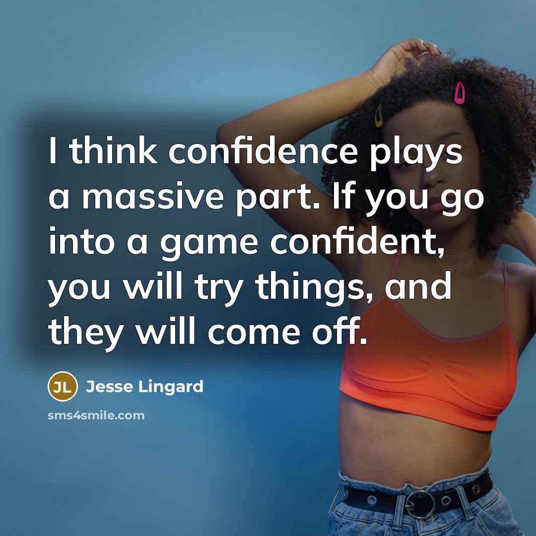 “I think confidence plays a massive part. If you go into a game confident, you will try things, and they will come off.” quote by Jesse Lingard
