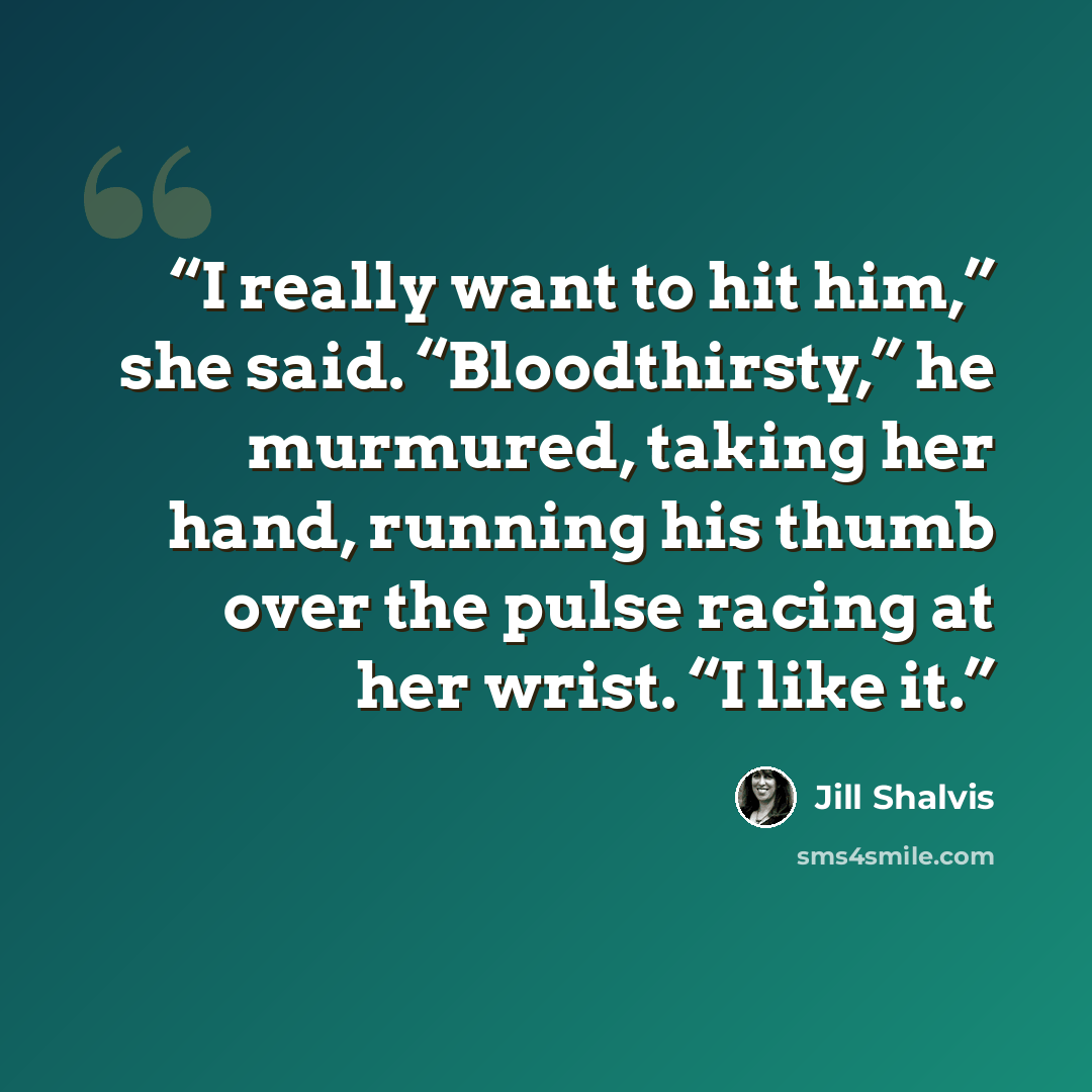 “I really want to hit him,” she said. “Bloodthirsty,” he murmured, taking her hand, running his thumb over the pulse racing at her wrist. “I like it.” quote by Jill Shalvis