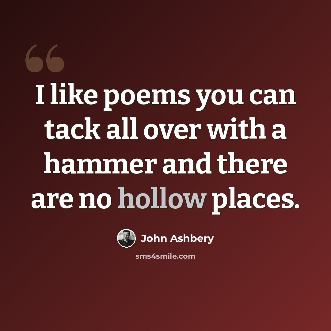 “I like poems you can tack all over with a hammer and there are no hollow places.” quote by John Ashbery