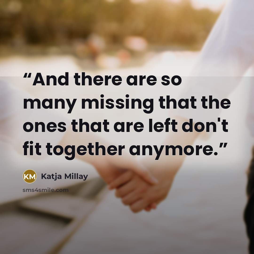 “And there are so many missing that the ones that are left don't fit together anymore.” quote by Katja Millay