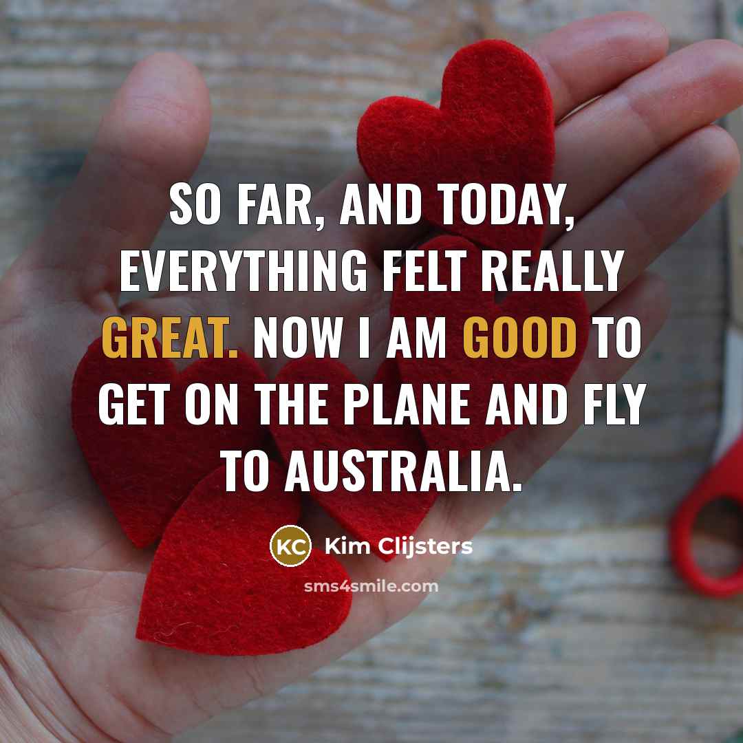 “So far, and today, everything felt really great. Now I am good to get on the plane and fly to Australia.” quote by Kim Clijsters
