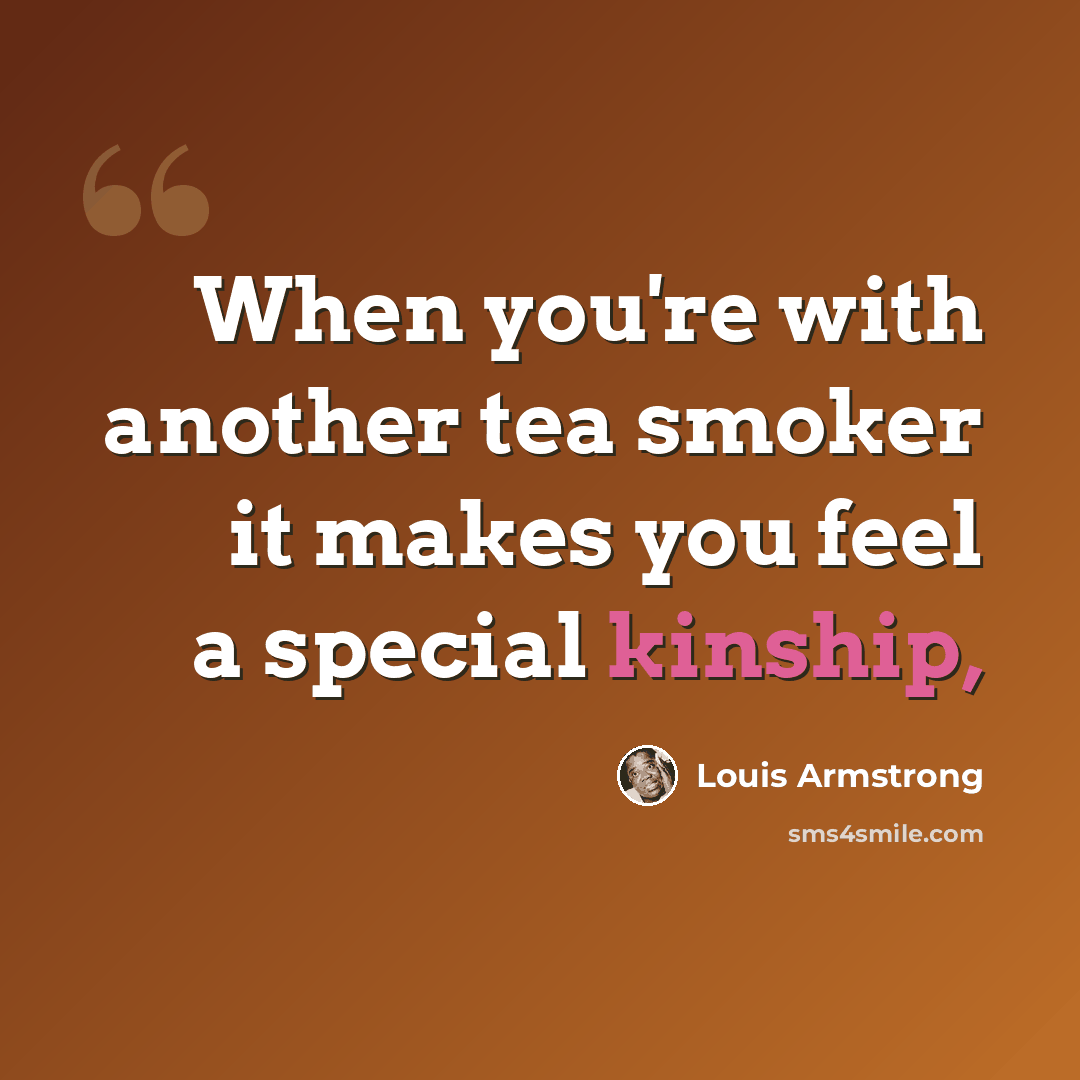“When you're with another tea smoker it makes you feel a special kinship,” quote by Louis Armstrong