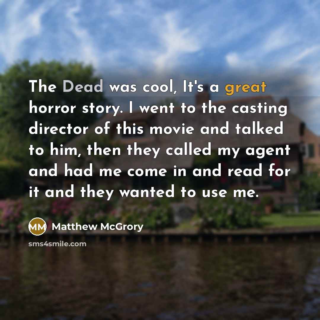 “The Dead was cool, It's a great horror story. I went to the casting director of this movie and talked to him, then they called my agent and had me come in and read for it and they wanted to use me.” quote by Matthew McGrory
