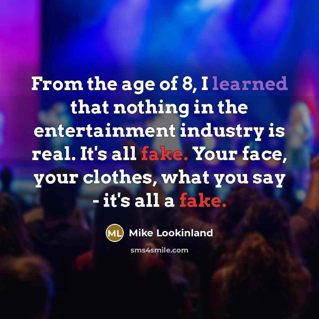 “From the age of 8, I learned that nothing in the entertainment industry is real. It's all fake. Your face, your clothes, what you say - it's all a fake.” quote by Mike Lookinland
