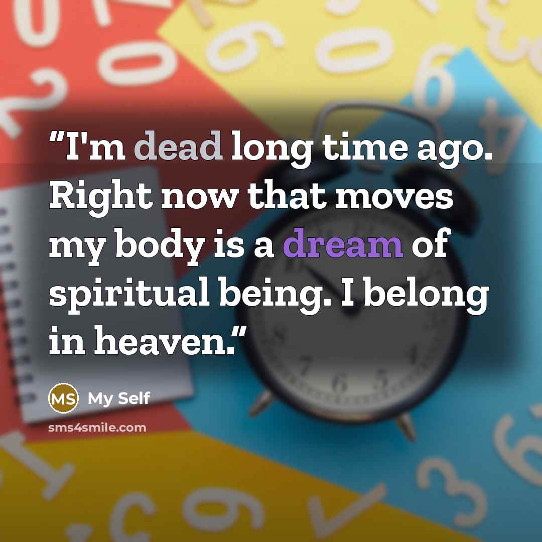 “I'm dead long time ago. Right now that moves my body is a dream of spiritual being. I belong in heaven.” quote by my self