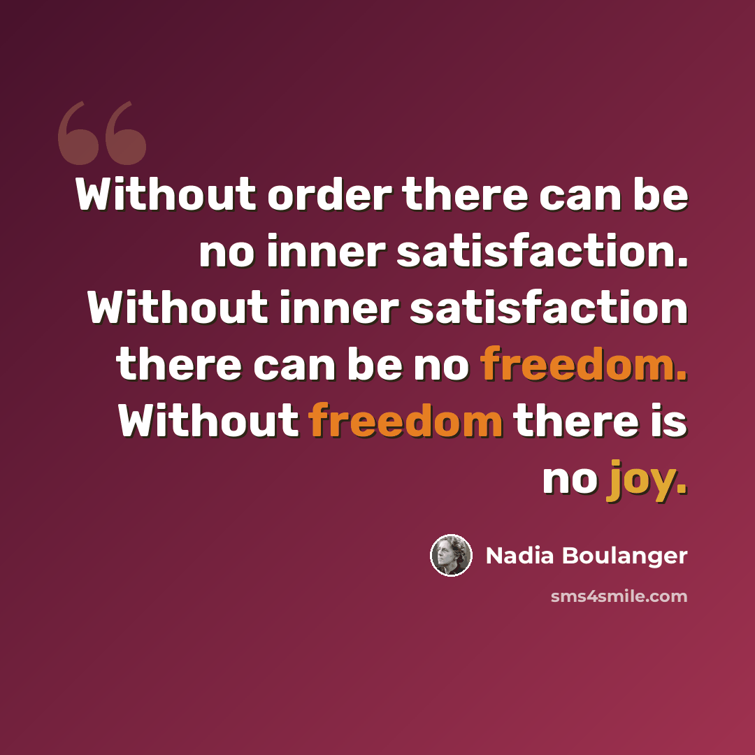 “Without order there can be no inner satisfaction. Without inner satisfaction there can be no freedom. Without freedom there is no joy.” quote by Nadia Boulanger