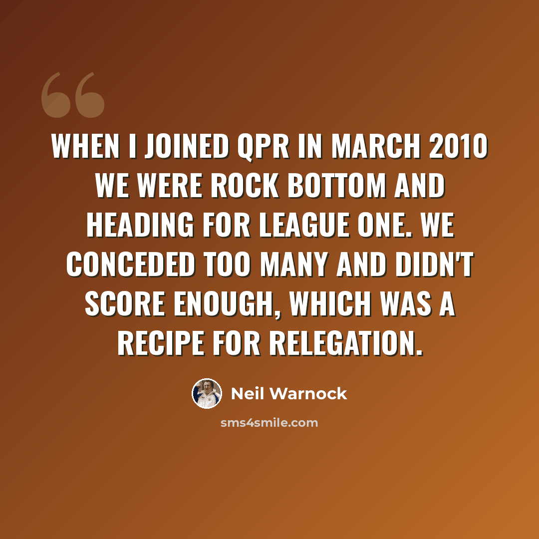 “When I joined QPR in March 2010 we were rock bottom and heading for League One. We conceded too many and didn't score enough, which was a recipe for relegation.” quote by Neil Warnock