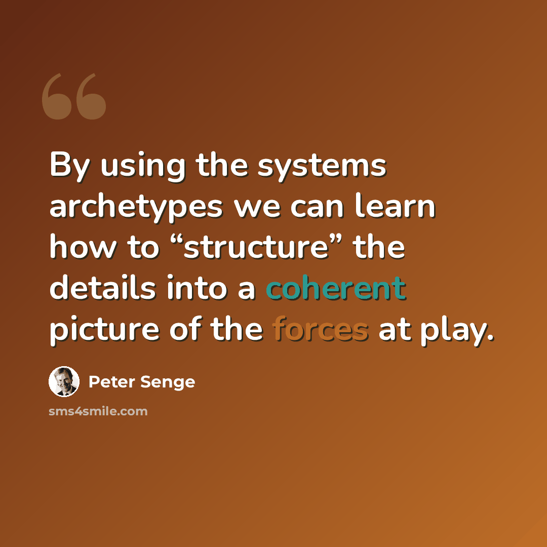 “By using the systems archetypes we can learn how to “structure” the details into a coherent picture of the forces at play.” quote by Peter Senge