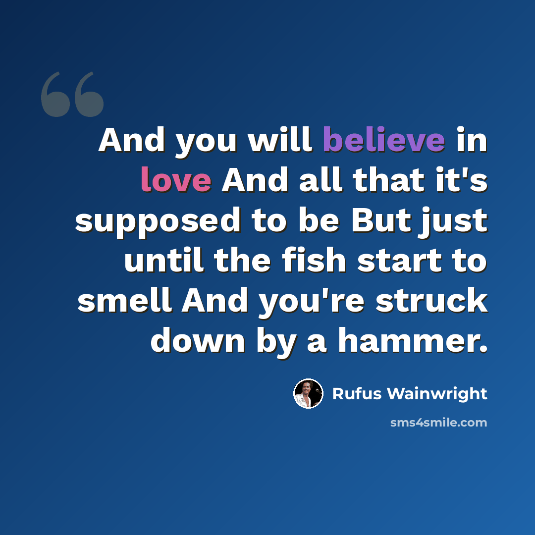 “And you will believe in love And all that it's supposed to be But just until the fish start to smell And you're struck down by a hammer.” quote by Rufus Wainwright