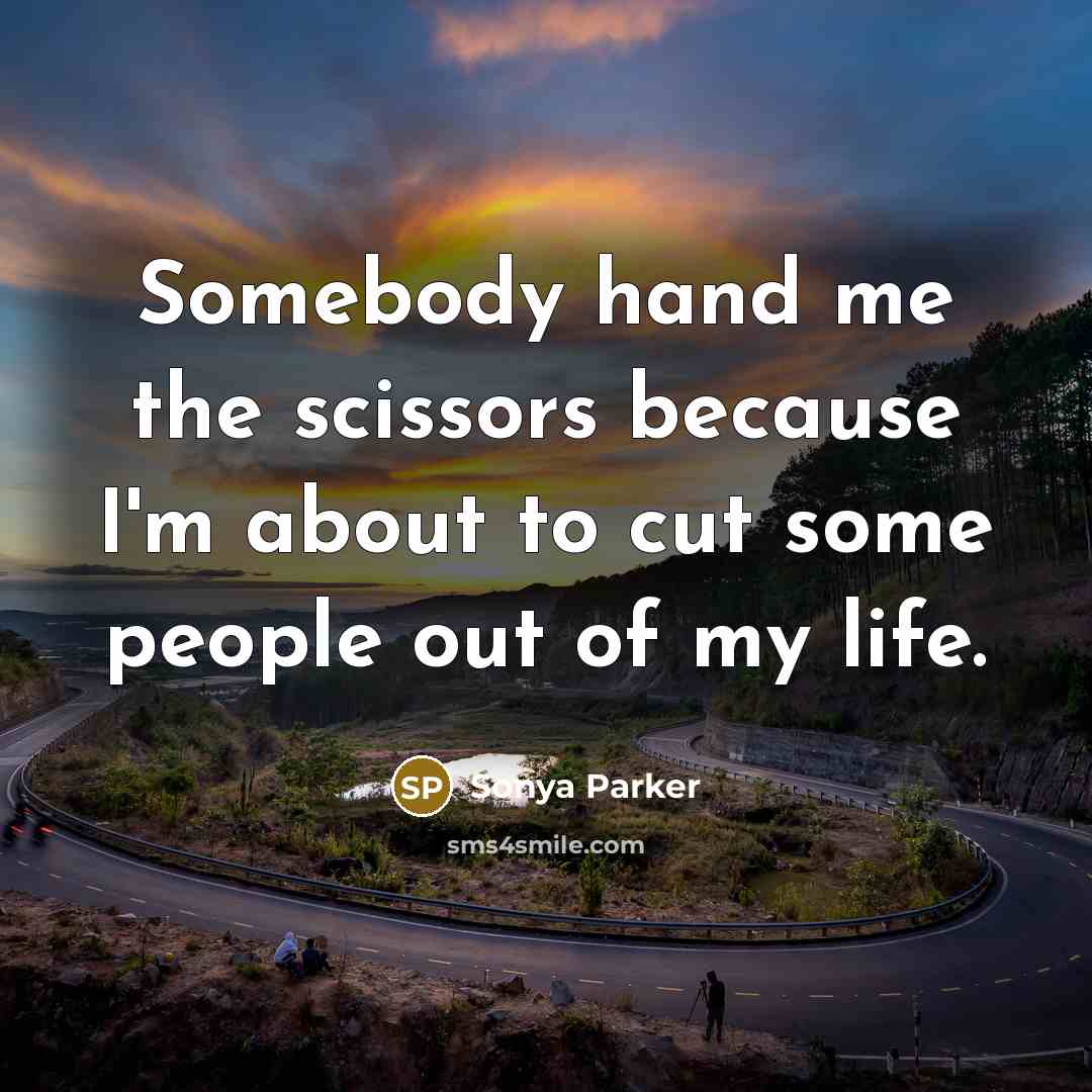 “Somebody hand me the scissors because I'm about to cut some people out of my life.” quote by SONYA PARKER