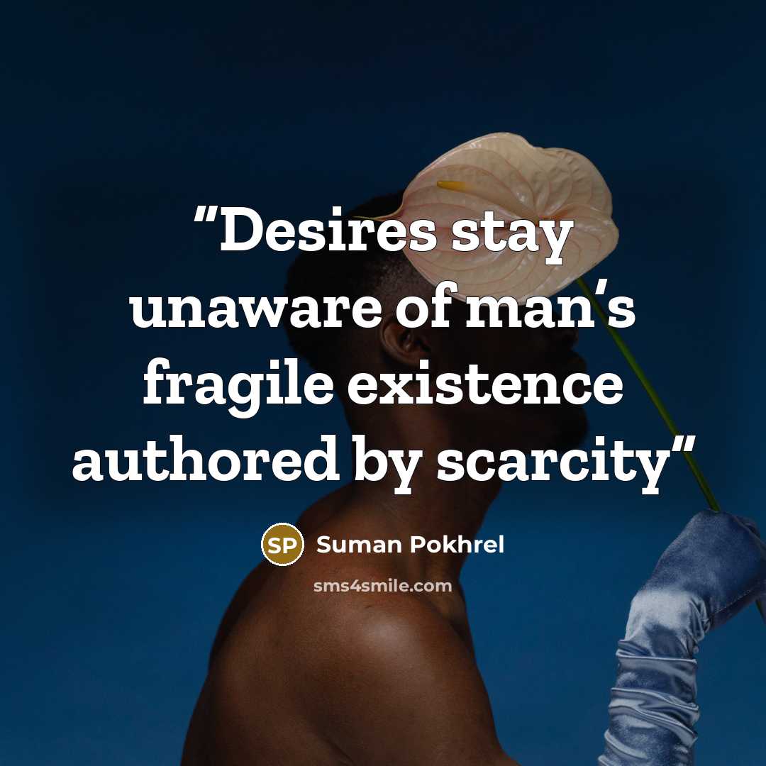 “Desires stay unaware of man’s fragile existence authored by scarcity” quote by Suman Pokhrel