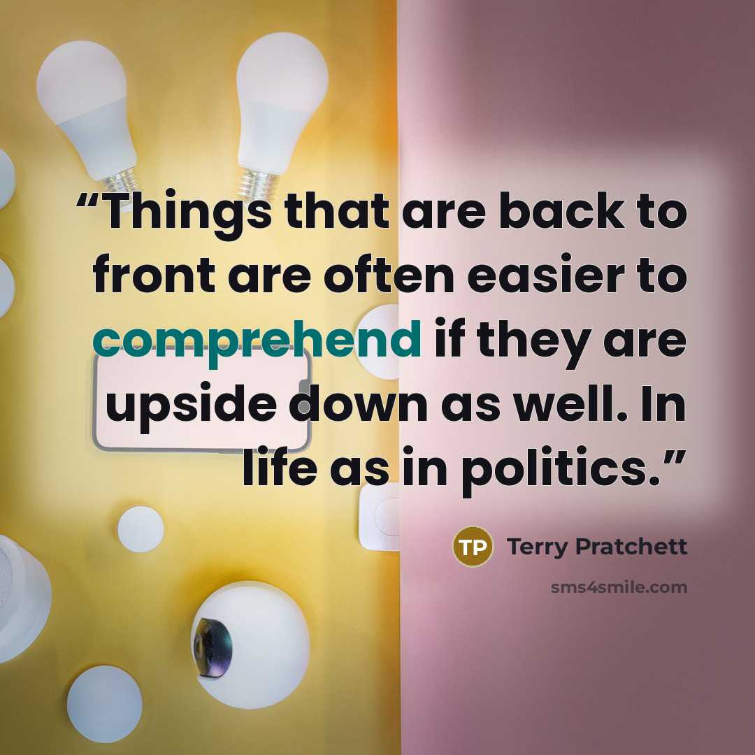 “Things that are back to front are often easier to comprehend if they are upside down as well. In life as in politics.” quote by Terry Pratchett