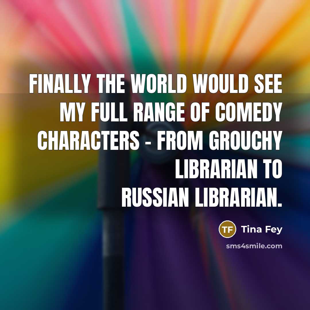“Finally the world would see my full range of comedy characters - from grouchy librarian to Russian librarian.” quote by Tina Fey