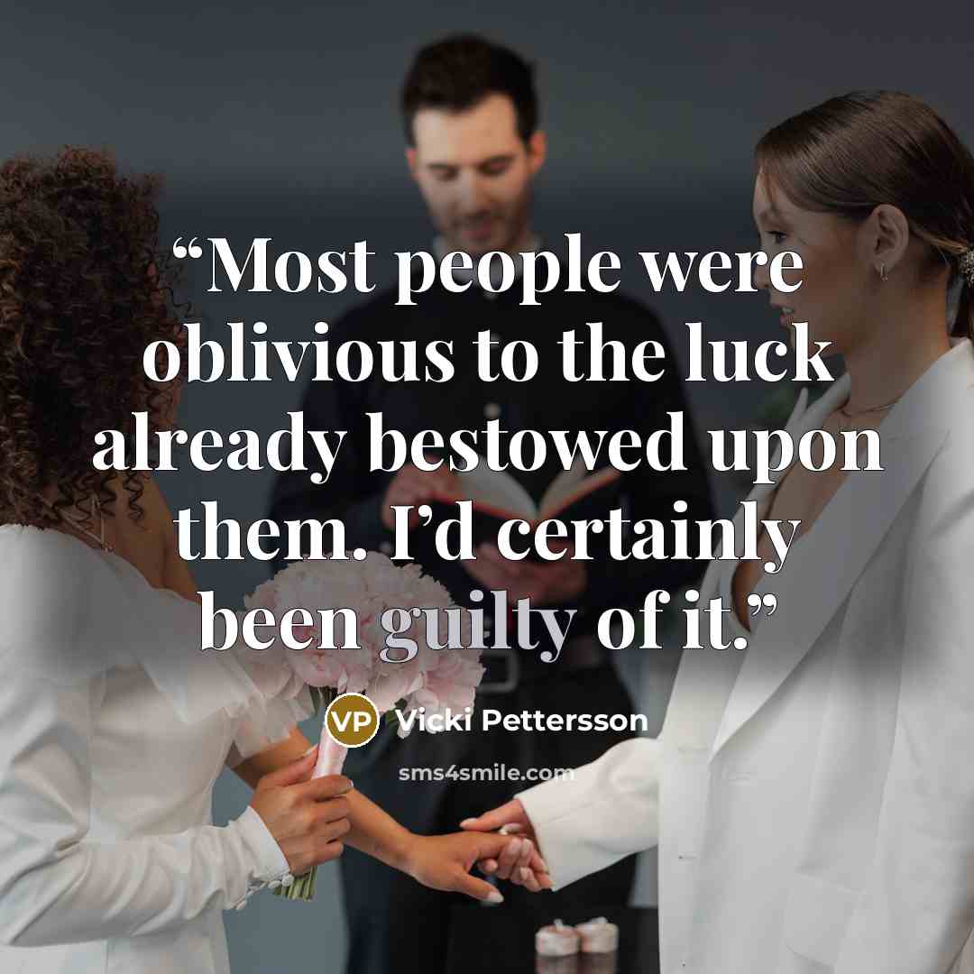 “Most people were oblivious to the luck already bestowed upon them. I’d certainly been guilty of it.” quote by Vicki Pettersson