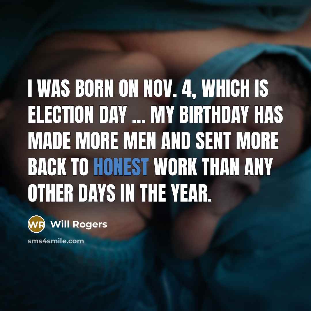 “I was born on Nov. 4, which is election day ... my birthday has made more men and sent more back to honest work than any other days in the year.” quote by Will Rogers