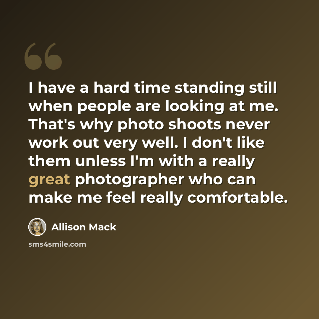 “I have a hard time standing still when people are looking at me. That's why photo shoots never work out very well. I don't like them unless I'm with a really great photographer who can make me feel really comfortable.” quote by Allison Mack