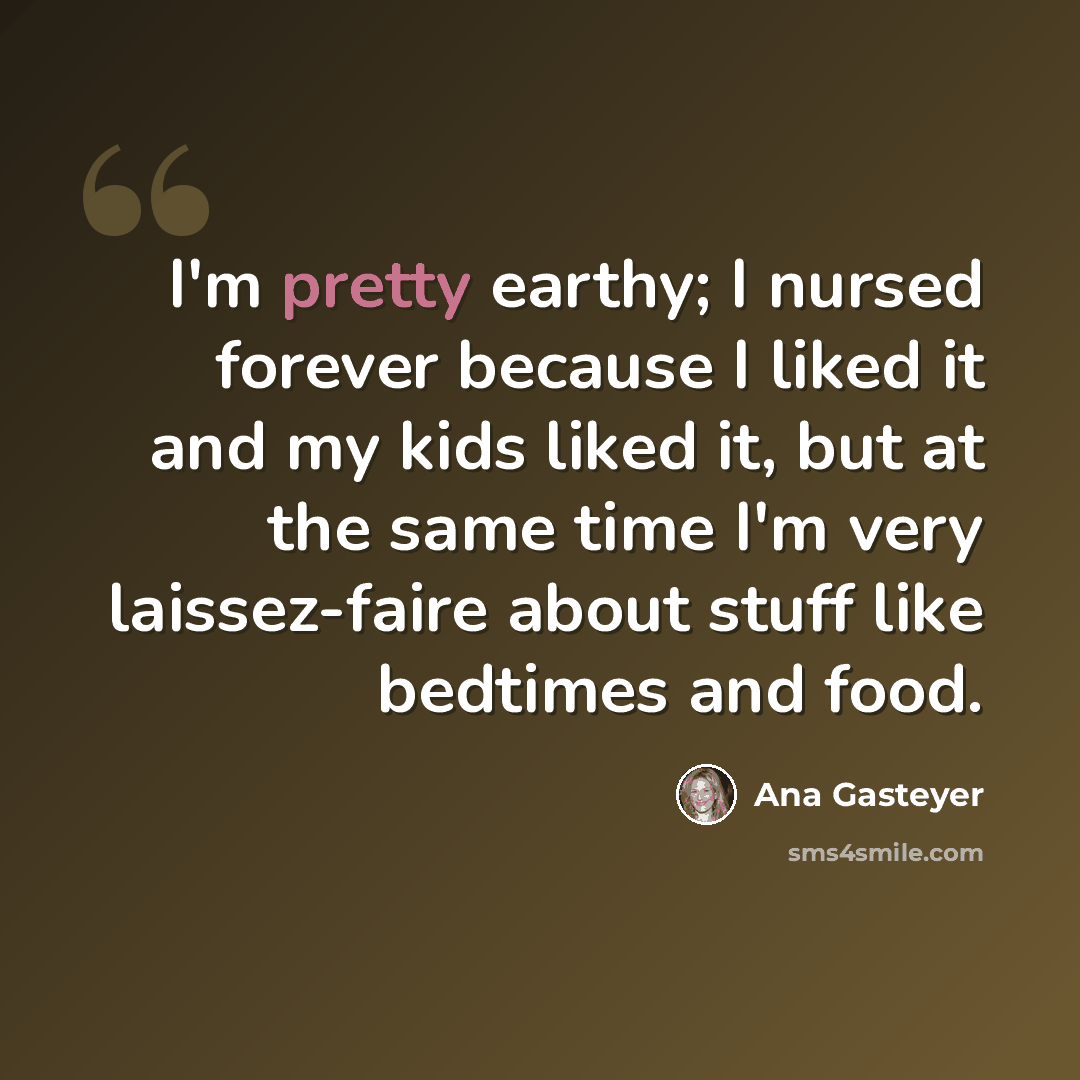“I'm pretty earthy; I nursed forever because I liked it and my kids liked it, but at the same time I'm very laissez-faire about stuff like bedtimes and food.” quote by Ana Gasteyer