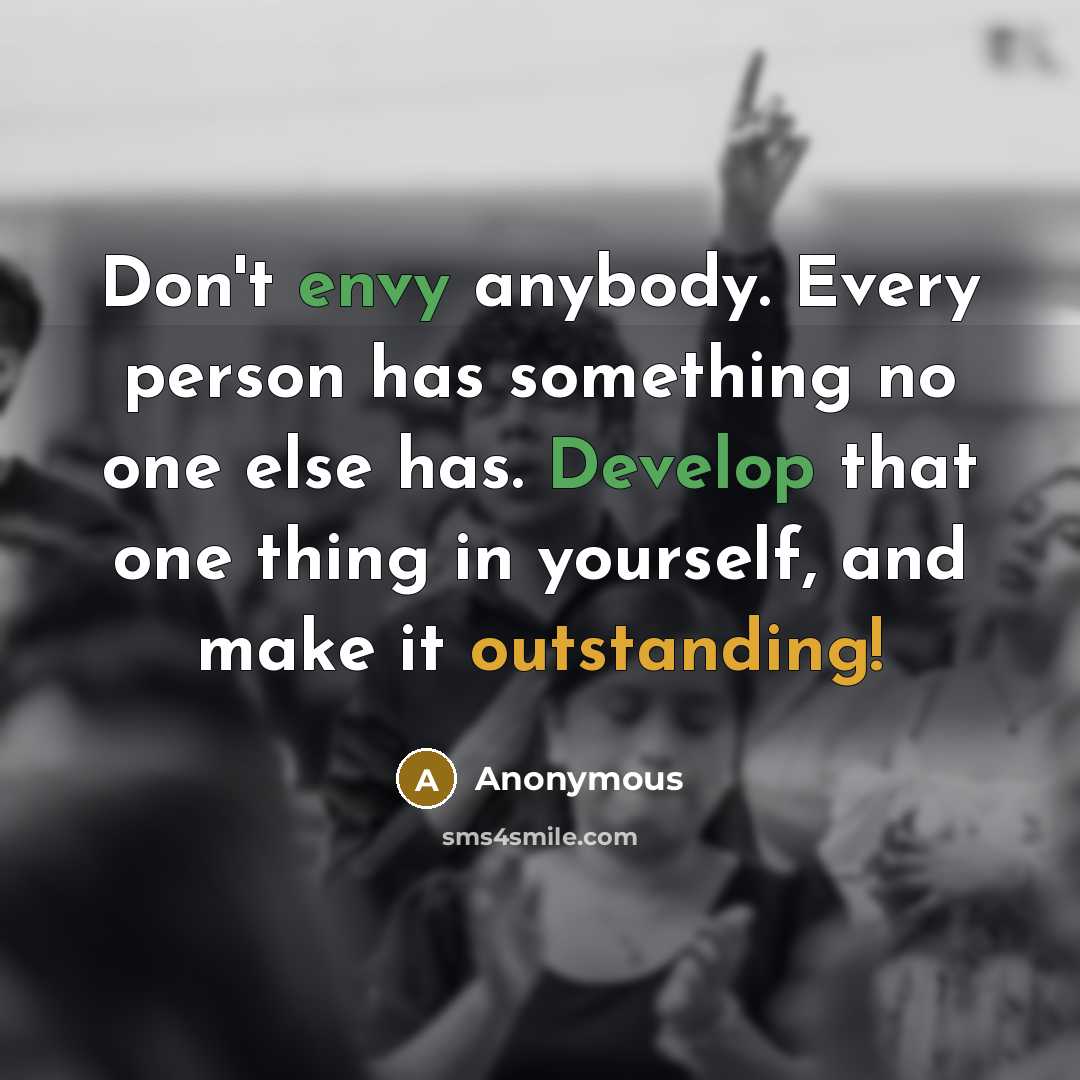 “Don't envy anybody. Every person has something no one else has. Develop that one thing in yourself, and make it outstanding!” quote by Anonymous