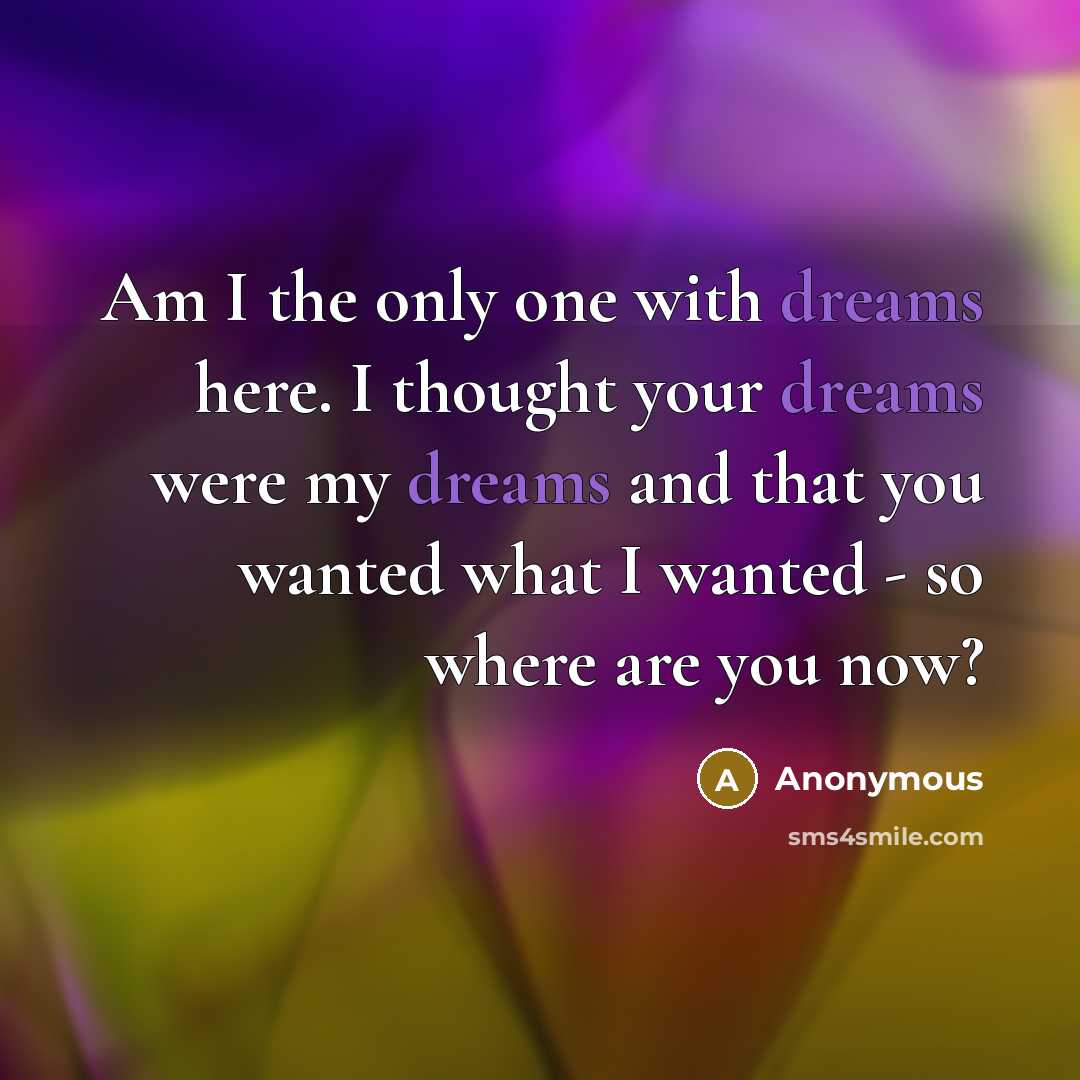 “Am I the only one with dreams here. I thought your dreams were my dreams and that you wanted what I wanted - so where are you now?” quote by Anonymous