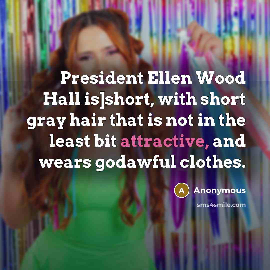 “President Ellen Wood Hall is]short, with short gray hair that is not in the least bit attractive, and wears godawful clothes.” quote by Anonymous