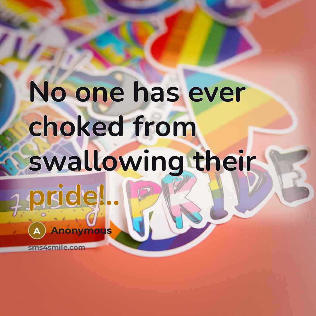 “No one has ever choked from swallowing their pride!..” quote by Anonymous