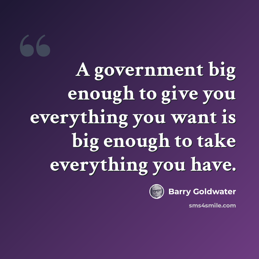 “A government big enough to give you everything you want is big enough to take everything you have.” quote by Barry Goldwater