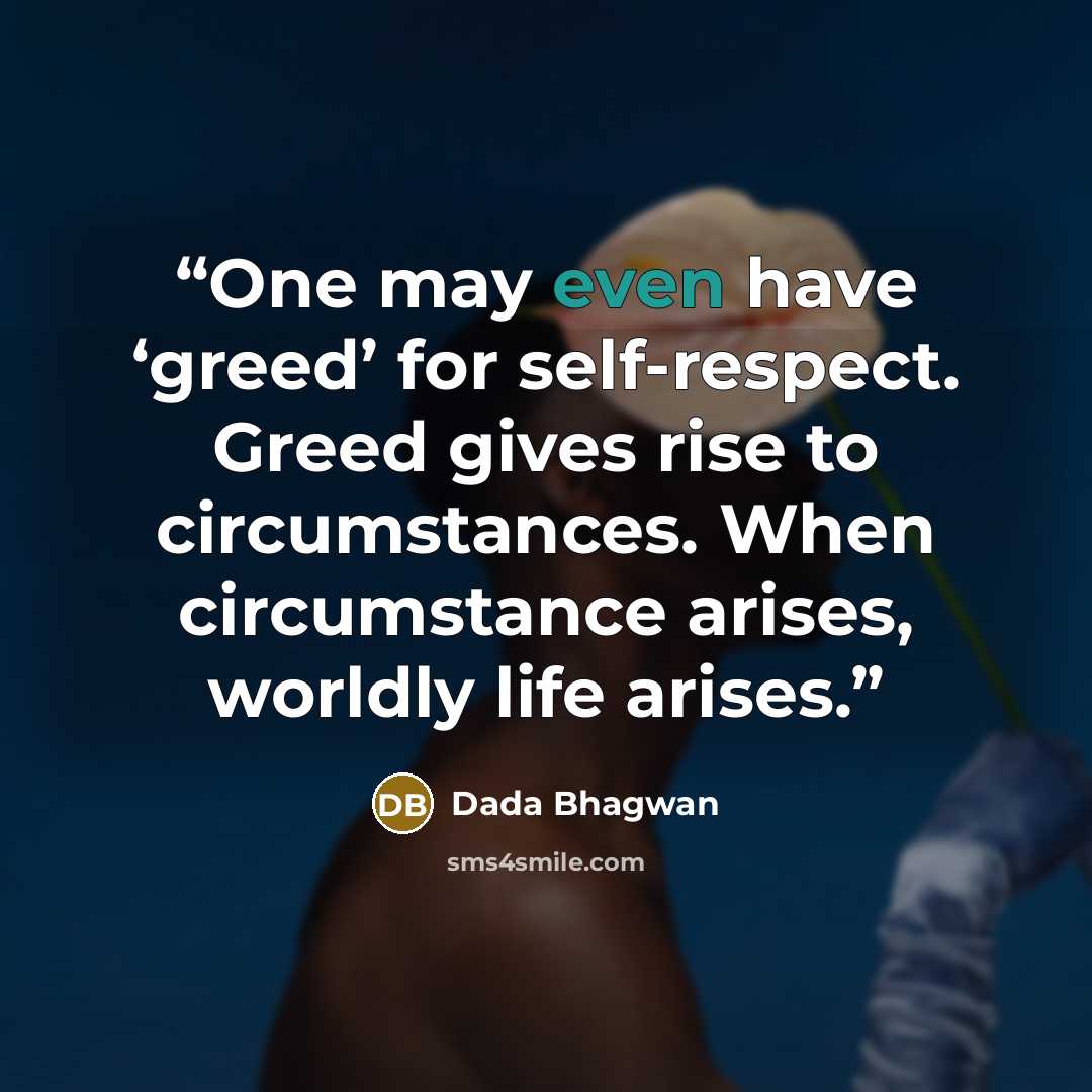 “One may even have ‘greed’ for self-respect. Greed gives rise to circumstances. When circumstance arises, worldly life arises.” quote by Dada Bhagwan