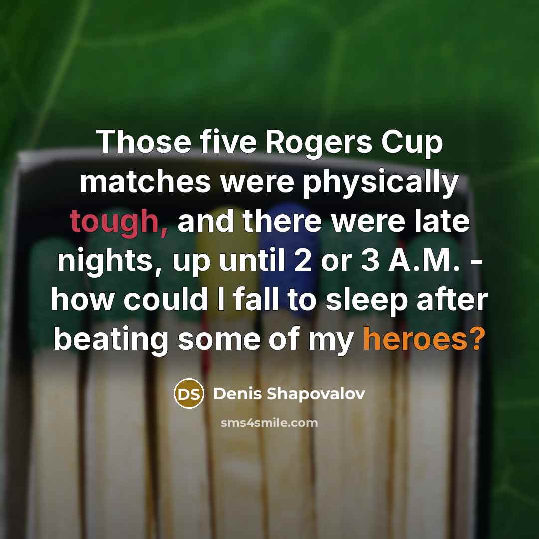 “Those five Rogers Cup matches were physically tough, and there were late nights, up until 2 or 3 A.M. - how could I fall to sleep after beating some of my heroes?” quote by Denis Shapovalov