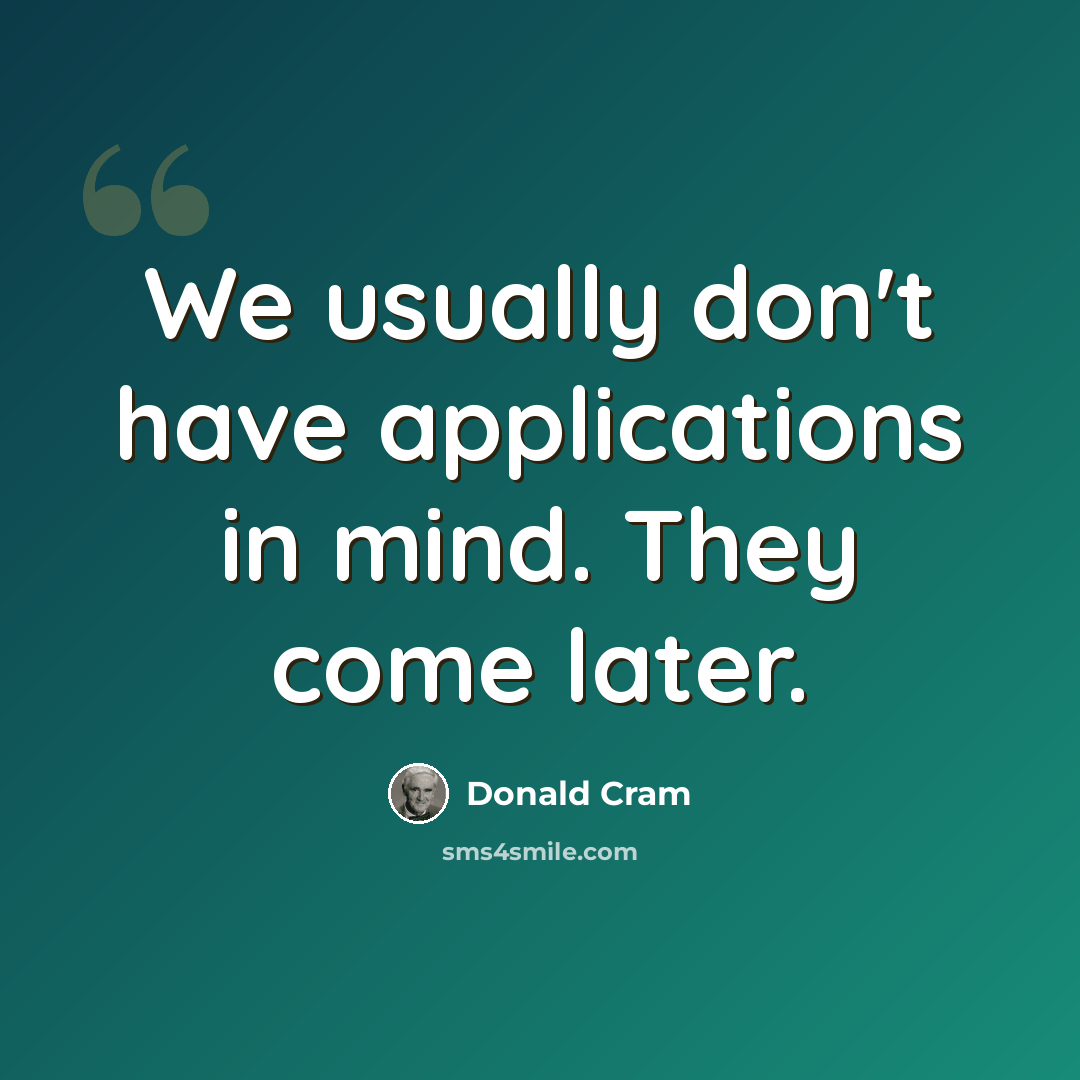 “We usually don't have applications in mind. They come later.” quote by Donald Cram