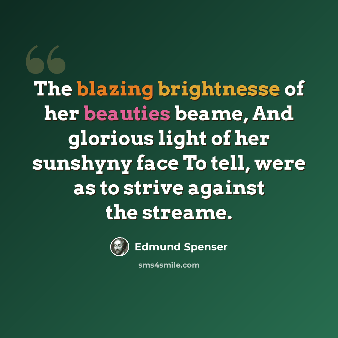 “The blazing brightnesse of her beauties beame, And glorious light of her sunshyny face To tell, were as to strive against the streame.” quote by Edmund Spenser