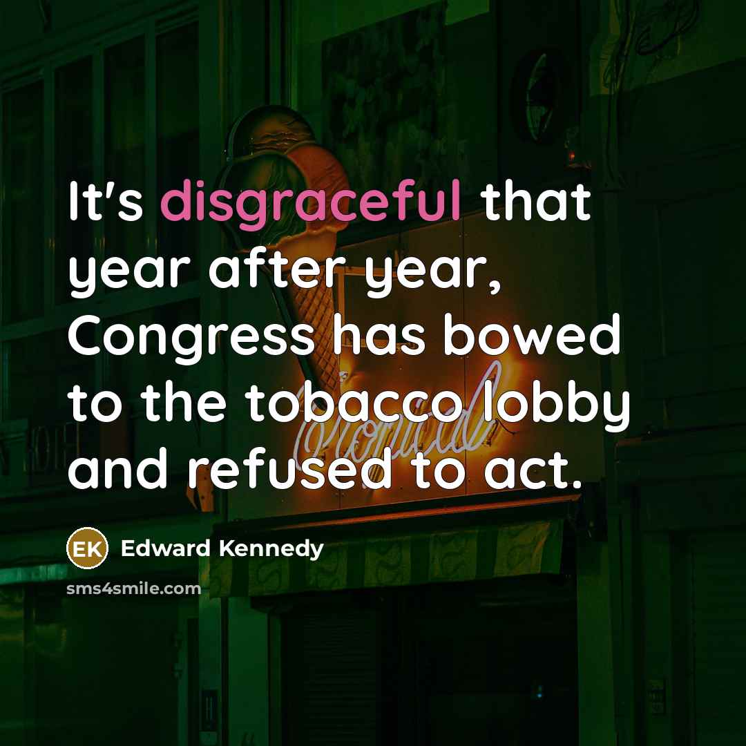“It's disgraceful that year after year, Congress has bowed to the tobacco lobby and refused to act.” quote by Edward Kennedy