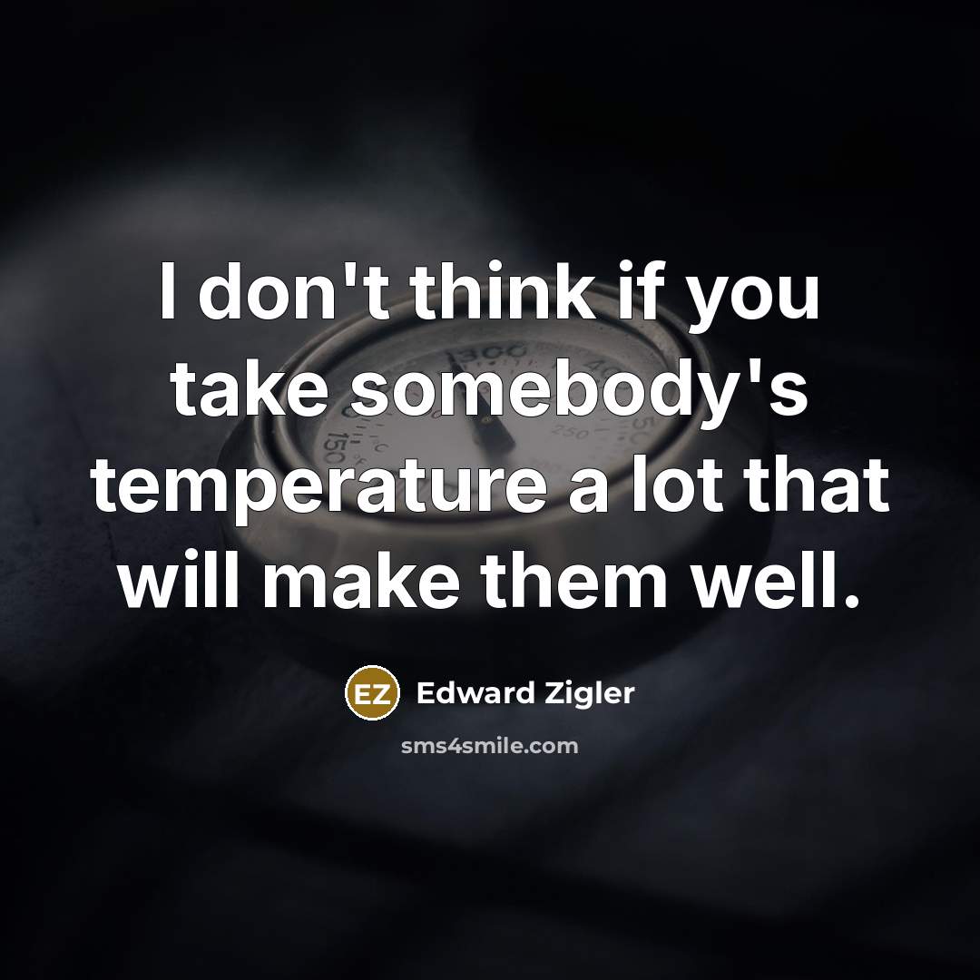 “I don't think if you take somebody's temperature a lot that will make them well.” quote by Edward Zigler