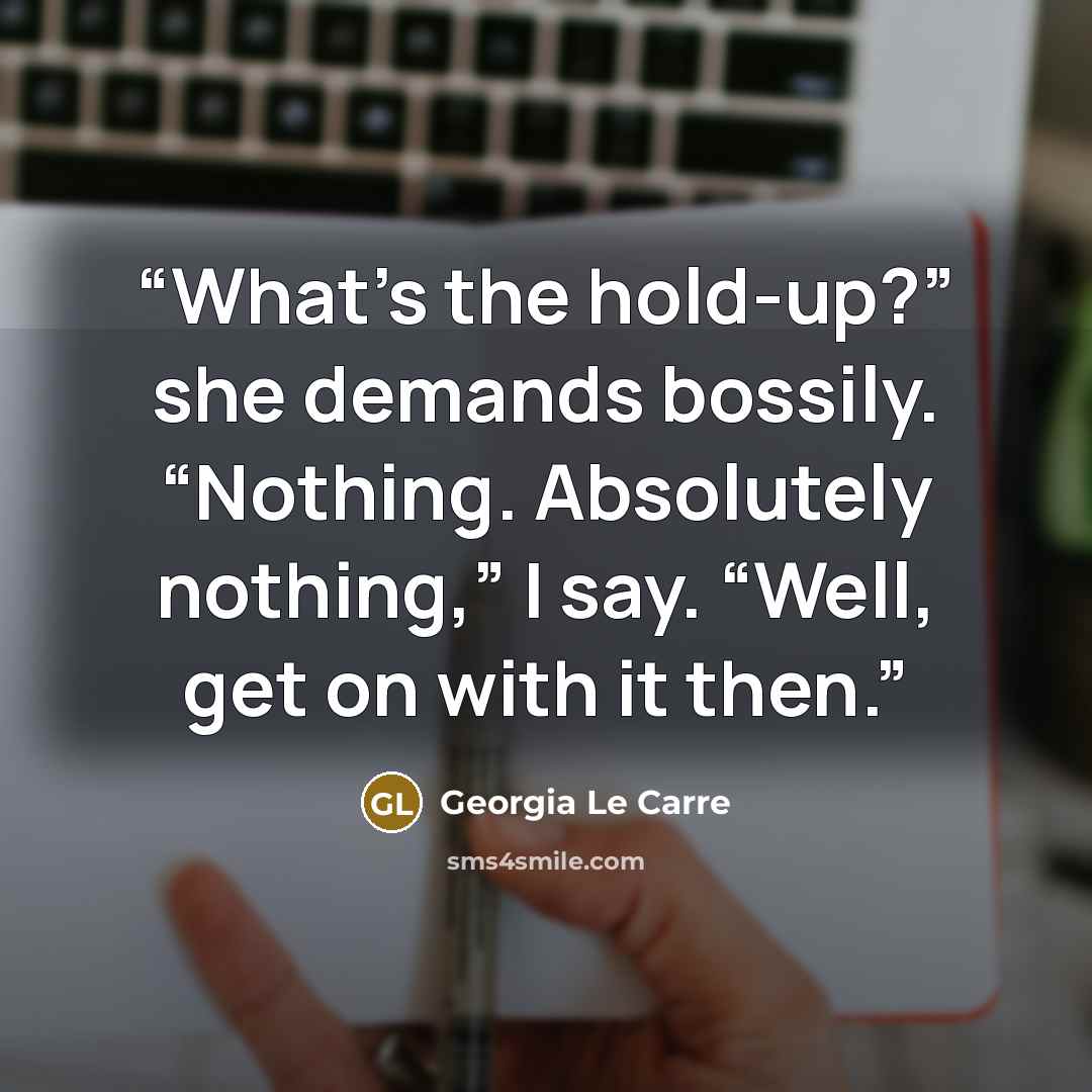 “What’s the hold-up?” she demands bossily. “Nothing. Absolutely nothing,” I say. “Well, get on with it then.” quote by Georgia Le Carre