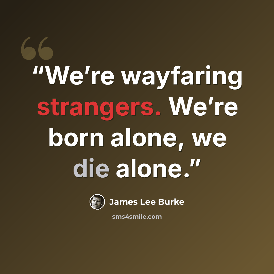 “We’re wayfaring strangers. We’re born alone, we die alone.” quote by James Lee Burke
