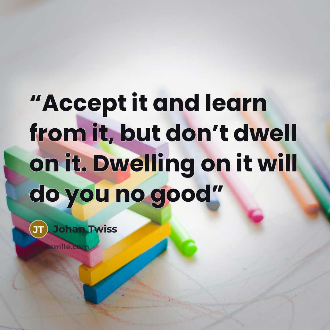 “Accept it and learn from it, but don’t dwell on it. Dwelling on it will do you no good” quote by Johan Twiss