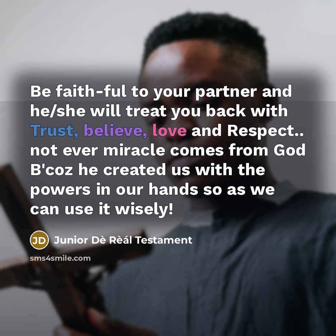 “Be faith-ful to your partner and he/she will treat you back with Trust, believe, love and Respect.. not ever miracle comes from God B'coz he created us with the powers in our hands so as we can use it wisely!” quote by Junior Dè Rèál Testament