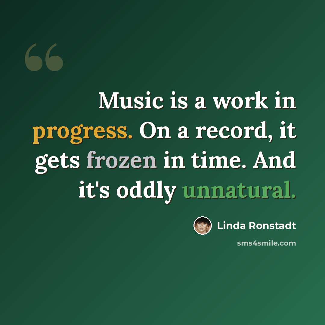 “Music is a work in progress. On a record, it gets frozen in time. And it's oddly unnatural.” quote by Linda Ronstadt
