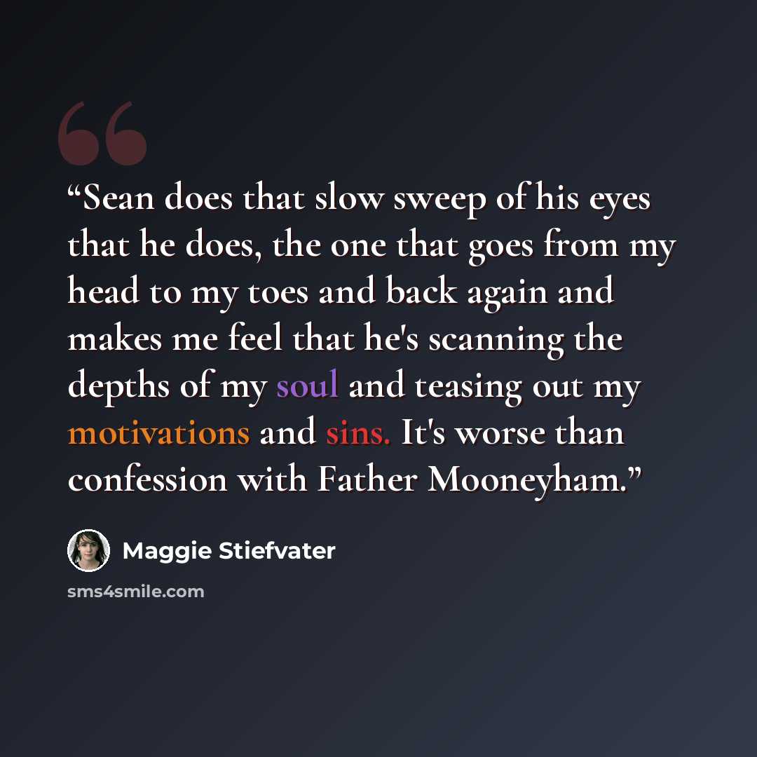 “Sean does that slow sweep of his eyes that he does, the one that goes from my head to my toes and back again and makes me feel that he's scanning the depths of my soul and teasing out my motivations and sins. It's worse than confession with Father Mooneyham.” quote by Maggie Stiefvater