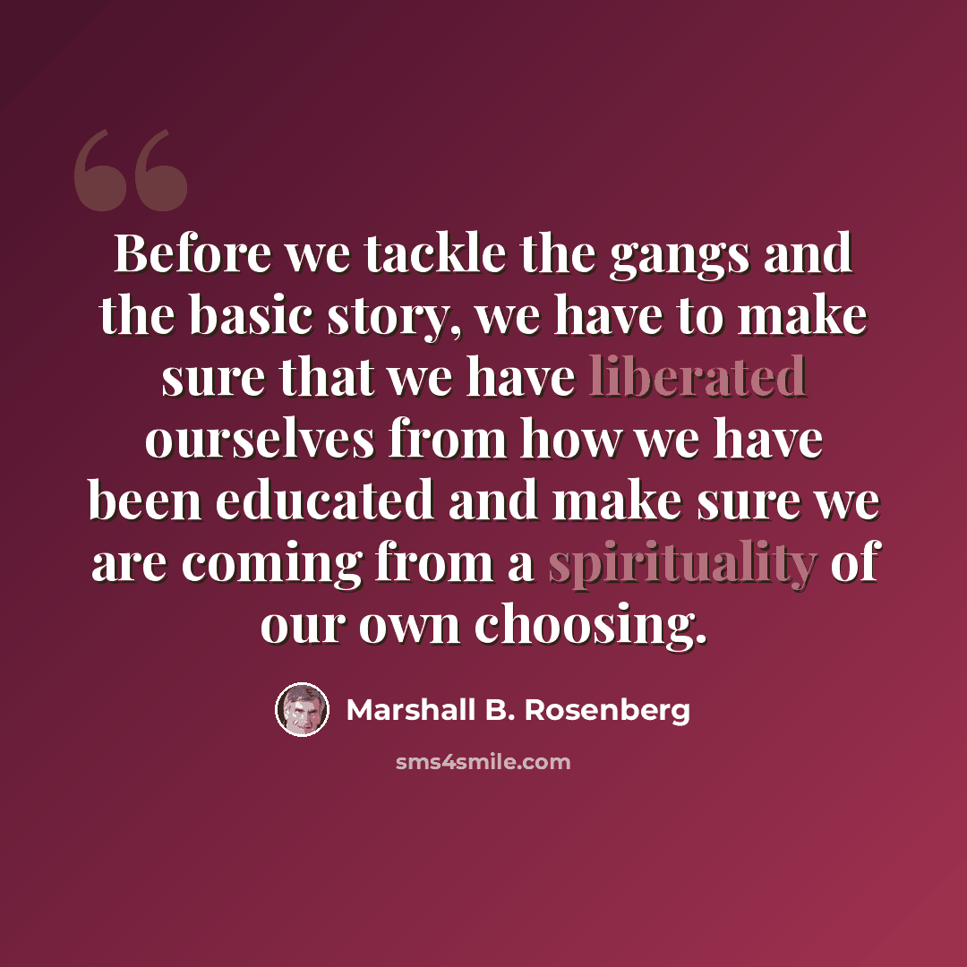 “Before we tackle the gangs and the basic story, we have to make sure that we have liberated ourselves from how we have been educated and make sure we are coming from a spirituality of our own choosing.” quote by Marshall B. Rosenberg