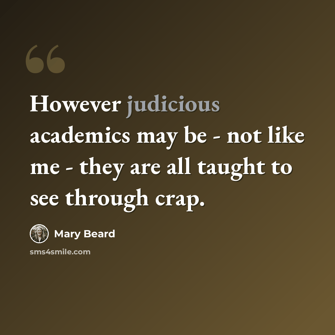 “However judicious academics may be - not like me - they are all taught to see through crap.” quote by Mary Beard