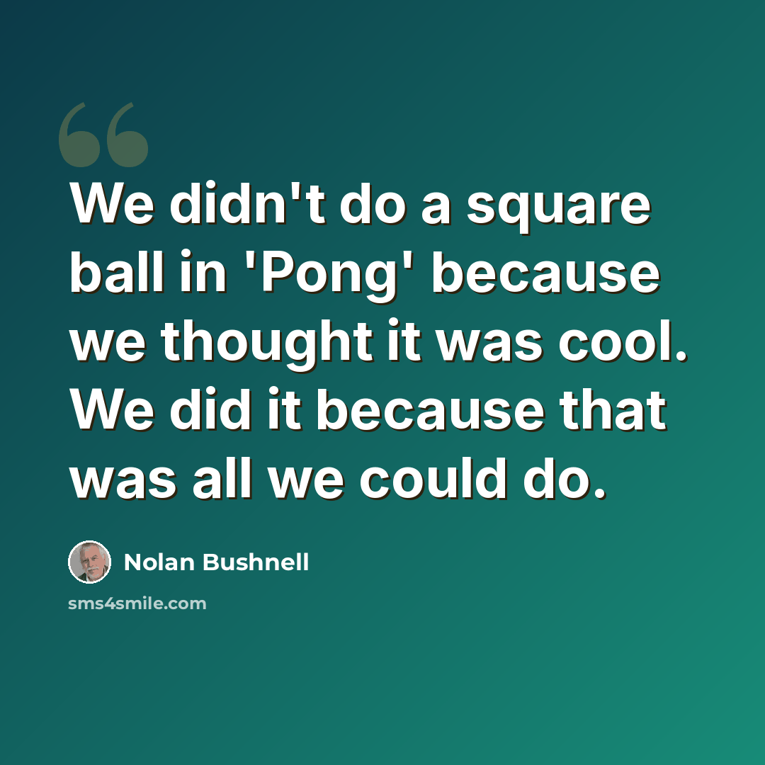 “We didn't do a square ball in 'Pong' because we thought it was cool. We did it because that was all we could do.” quote by Nolan Bushnell