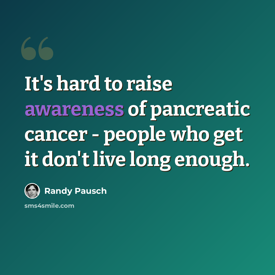 “It's hard to raise awareness of pancreatic cancer - people who get it don't live long enough.” quote by Randy Pausch