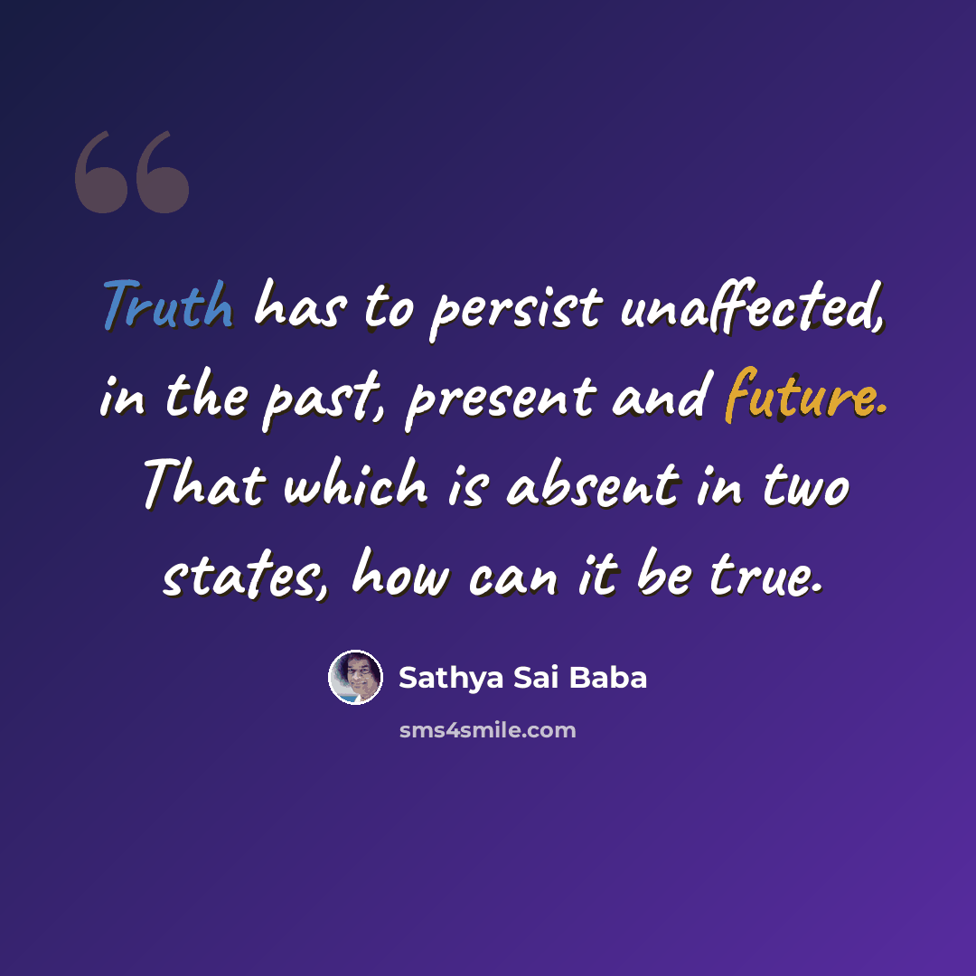 “Truth has to persist unaffected, in the past, present and future. That which is absent in two states, how can it be true.” quote by Sathya Sai Baba