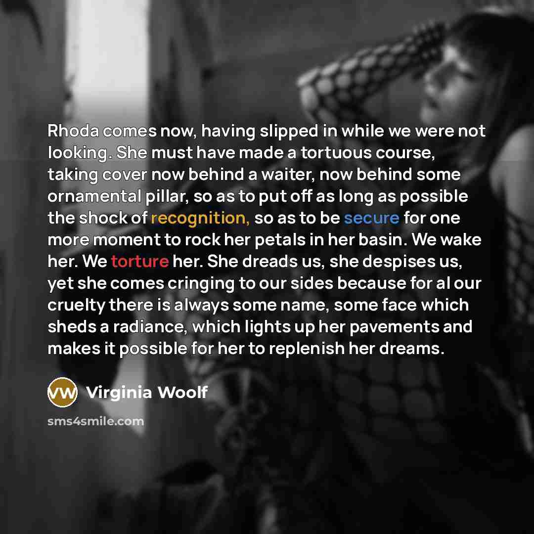 “Rhoda comes now, having slipped in while we were not looking. She must have made a tortuous course, taking cover now behind a waiter, now behind some ornamental pillar, so as to put off as long as possible the shock of recognition, so as to be secure for one more moment to rock her petals in her…” quote by Virginia Woolf