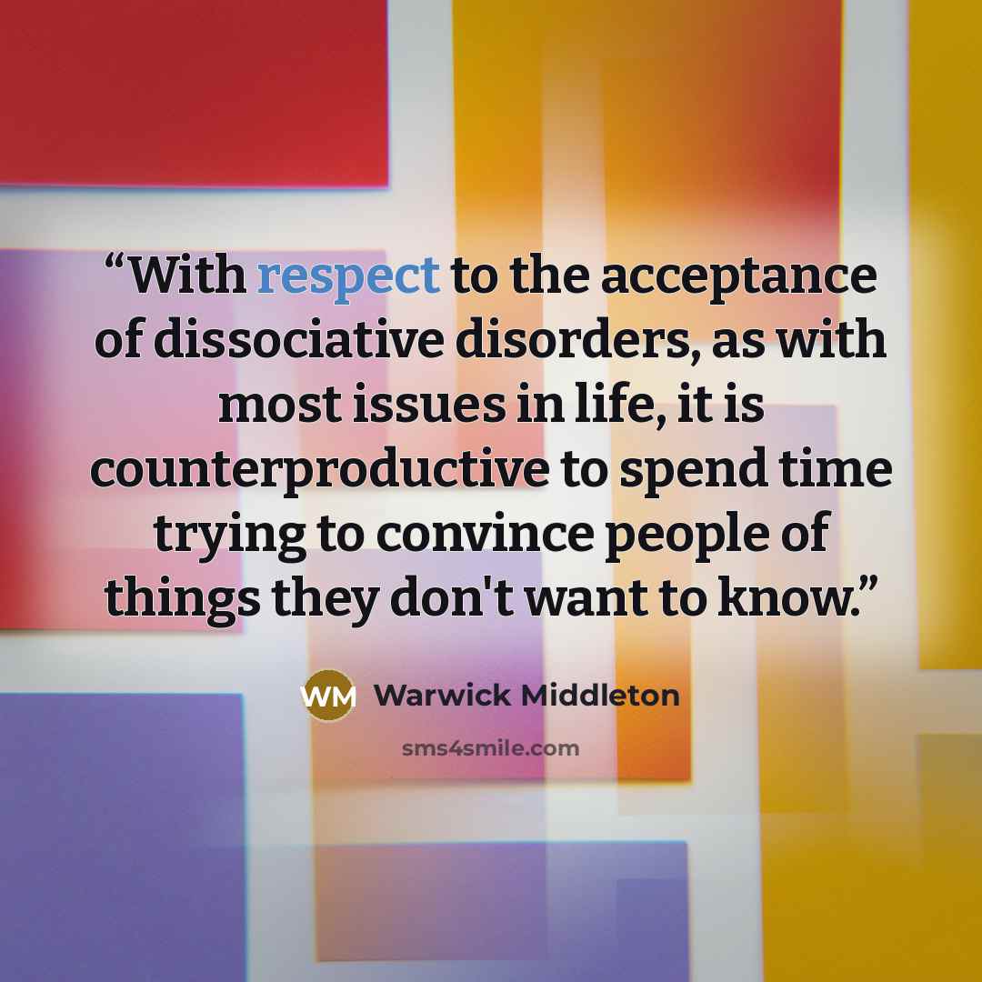 “With respect to the acceptance of dissociative disorders, as with most issues in life, it is counterproductive to spend time trying to convince people of things they don't want to know.” quote by Warwick Middleton