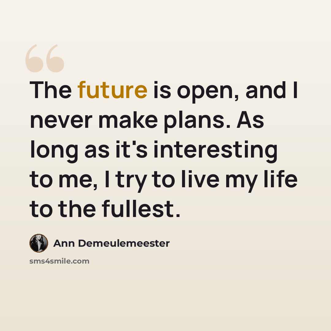 “The future is open, and I never make plans. As long as it's interesting to me, I try to live my life to the fullest.” quote by Ann Demeulemeester
