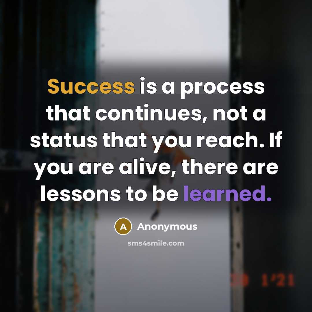 “Success is a process that continues, not a status that you reach. If you are alive, there are lessons to be learned.” quote by Anonymous