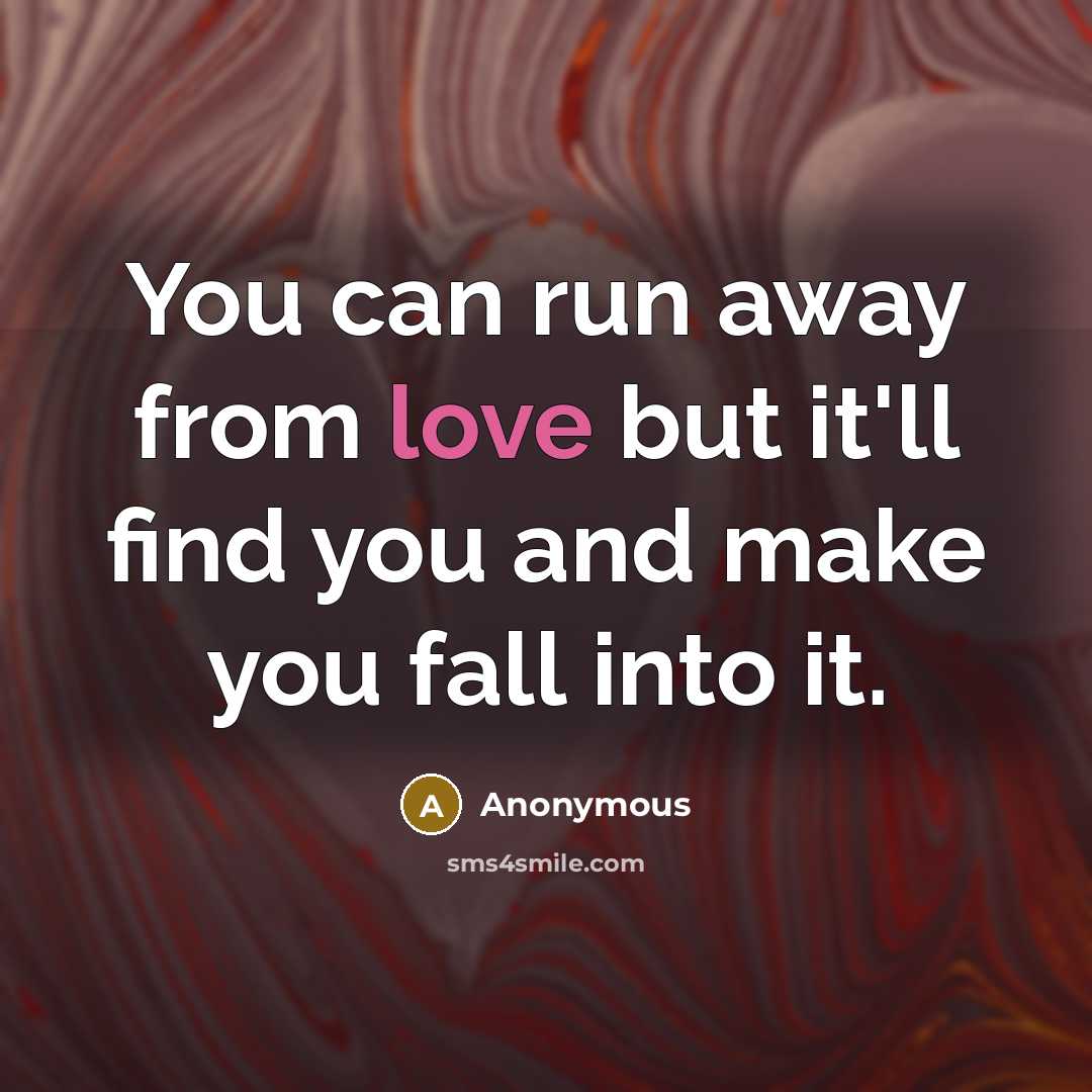 “You can run away from love but it'll find you and make you fall into it.” quote by Anonymous